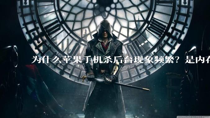 为什么苹果手机杀后台现象频繁？是内存不够、后台管理严格还是其他原因呢？