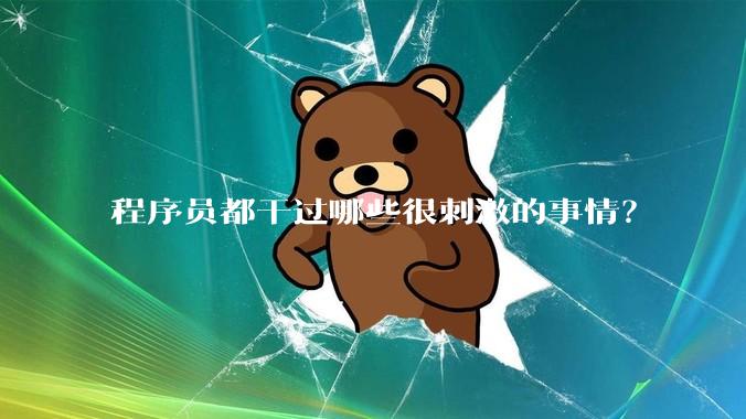 程序员都干过哪些很刺激的事情？