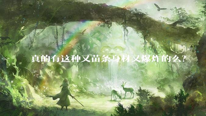 真的有这种又苗条身材又爆炸的么？