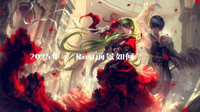 2025年了 Rust前景如何?