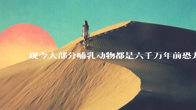 现今大部分哺乳动物都是六千万年前恐龙灭绝后的同一种哺乳动物的后代吗？