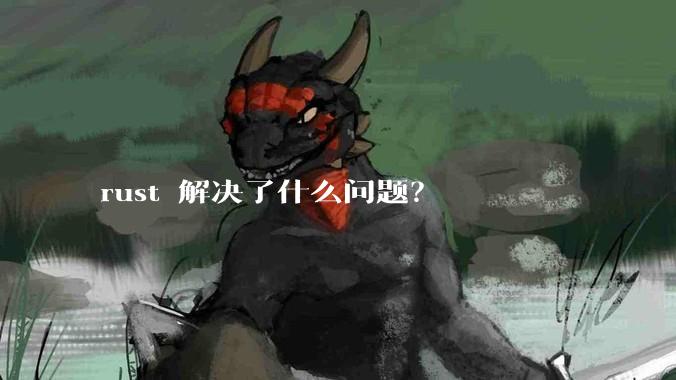 rust 解决了什么问题？