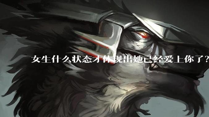 女生什么状态才体现出她已经爱上你了？