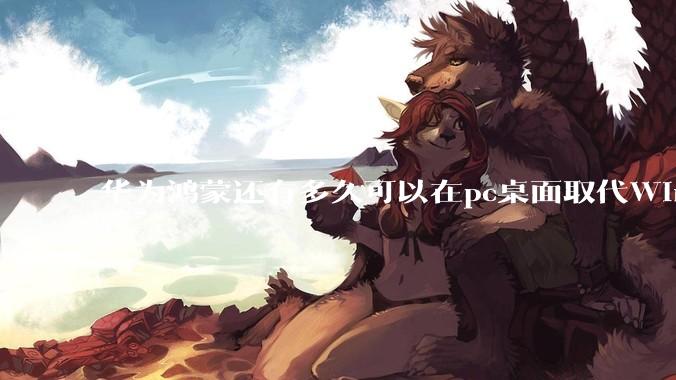 华为鸿蒙还有多久可以在pc桌面取代Windows？